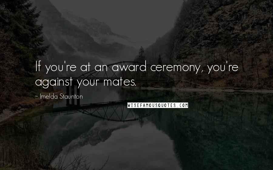 Imelda Staunton quotes: If you're at an award ceremony, you're against your mates.