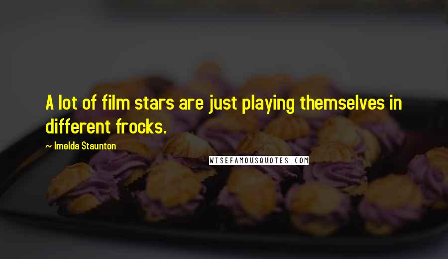 Imelda Staunton quotes: A lot of film stars are just playing themselves in different frocks.