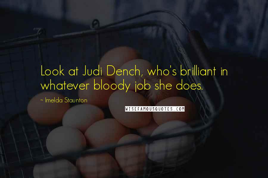 Imelda Staunton quotes: Look at Judi Dench, who's brilliant in whatever bloody job she does.