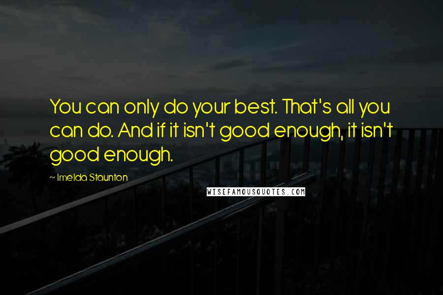 Imelda Staunton quotes: You can only do your best. That's all you can do. And if it isn't good enough, it isn't good enough. Imelda Staunton quotes: You can only do your best. That's all you can do. And if it isn't good enough, it isn't good enough.