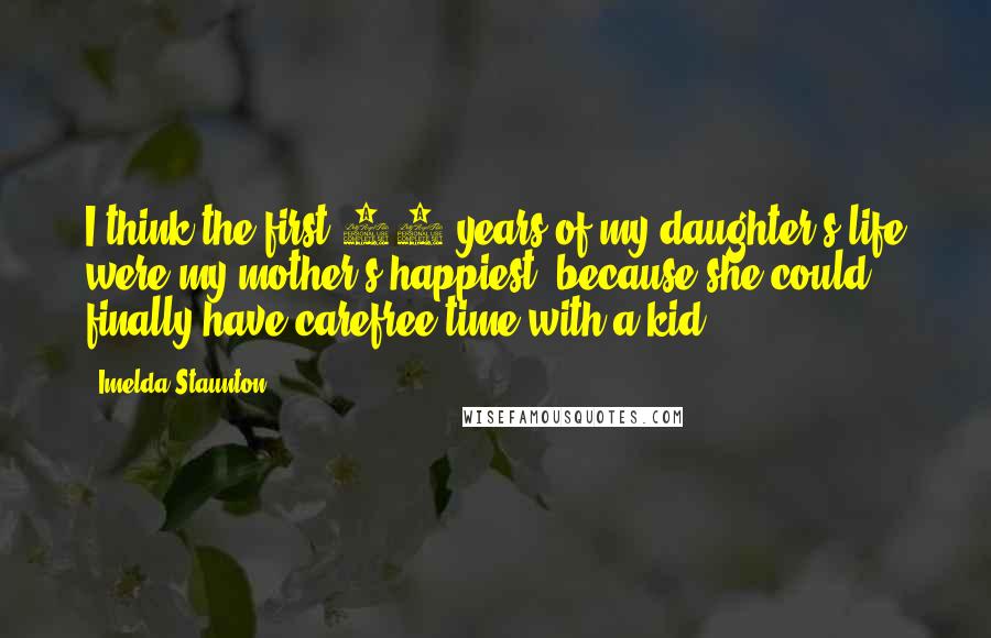 Imelda Staunton quotes: I think the first 10 years of my daughter's life were my mother's happiest, because she could finally have carefree time with a kid. Imelda Staunton quotes: I think the first 10 years of my daughter's life were my mother's happiest, because she could finally have carefree time with a kid.