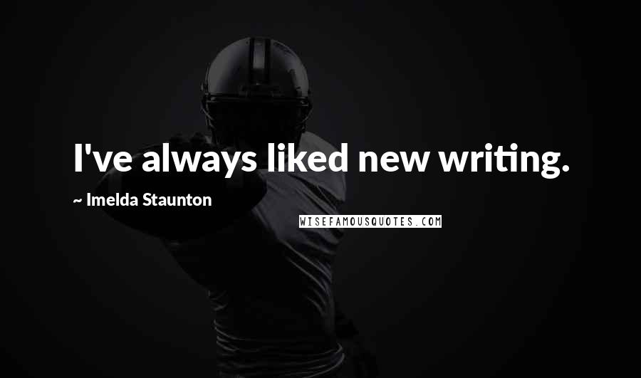 Imelda Staunton quotes: I've always liked new writing. Imelda Staunton quotes: I've always liked new writing.