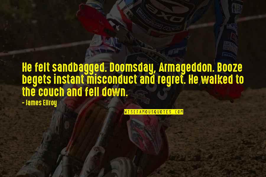 Imerco Quotes By James Ellroy: He felt sandbagged. Doomsday, Armageddon. Booze begets instant Imerco Quotes By James Ellroy: He felt sandbagged. Doomsday, Armageddon. Booze begets instant