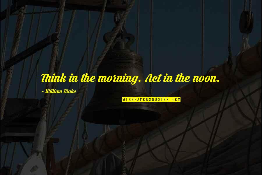 Imison Test Quotes By William Blake: Think in the morning. Act in the noon.