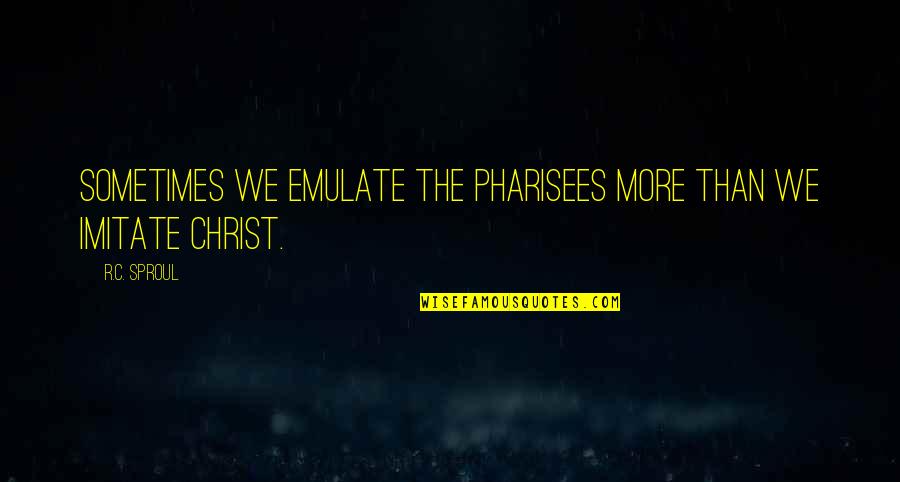 Imitate Christ Quotes By R.C. Sproul: Sometimes we emulate the Pharisees more than we