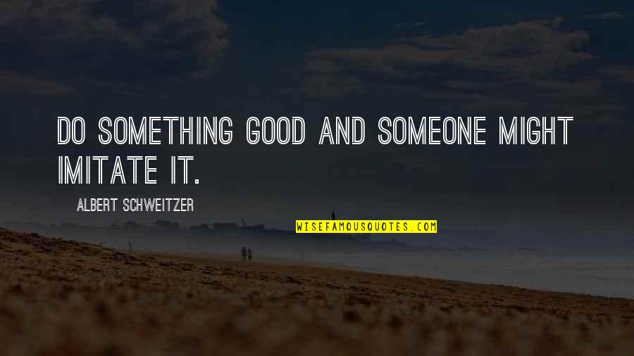 Imitate Quotes By Albert Schweitzer: Do something good and someone might imitate it. Imitate Quotes By Albert Schweitzer: Do something good and someone might imitate it.