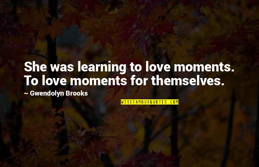 Imitating Others Quotes By Gwendolyn Brooks: She was learning to love moments. To love