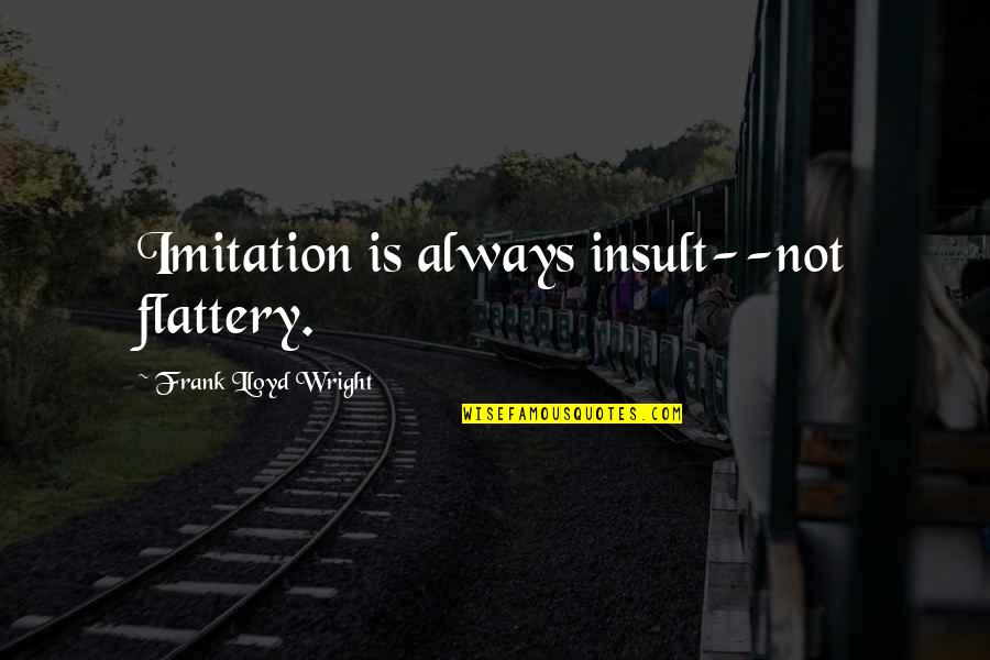 Imitation Flattery Quotes By Frank Lloyd Wright: Imitation is always insult--not flattery. Imitation Flattery Quotes By Frank Lloyd Wright: Imitation is always insult--not flattery.