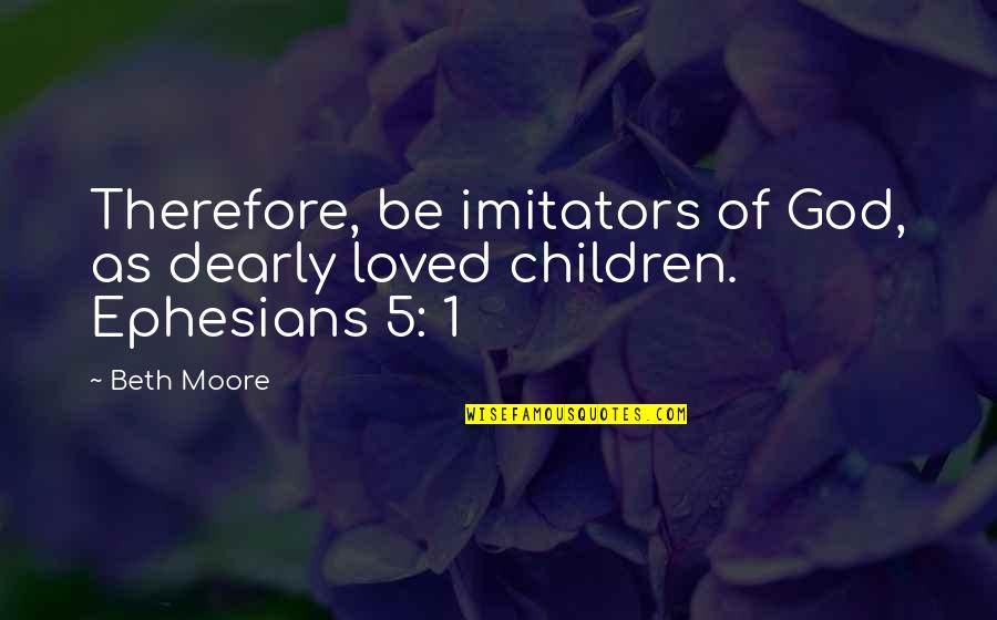 Imitators Quotes By Beth Moore: Therefore, be imitators of God, as dearly loved