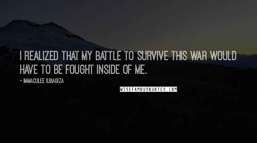 Immaculee Ilibagiza quotes: I realized that my battle to survive this war would have to be fought inside of me.