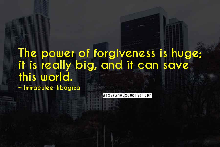 Immaculee Ilibagiza quotes: The power of forgiveness is huge; it is really big, and it can save this world.