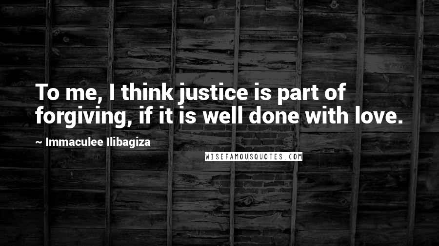 Immaculee Ilibagiza quotes: To me, I think justice is part of forgiving, if it is well done with love.