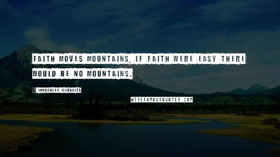Immaculee Ilibagiza quotes: Faith moves mountains, if faith were easy there would be no mountains.