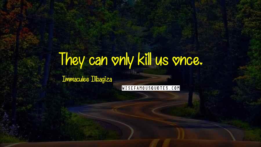 Immaculee Ilibagiza quotes: They can only kill us once.