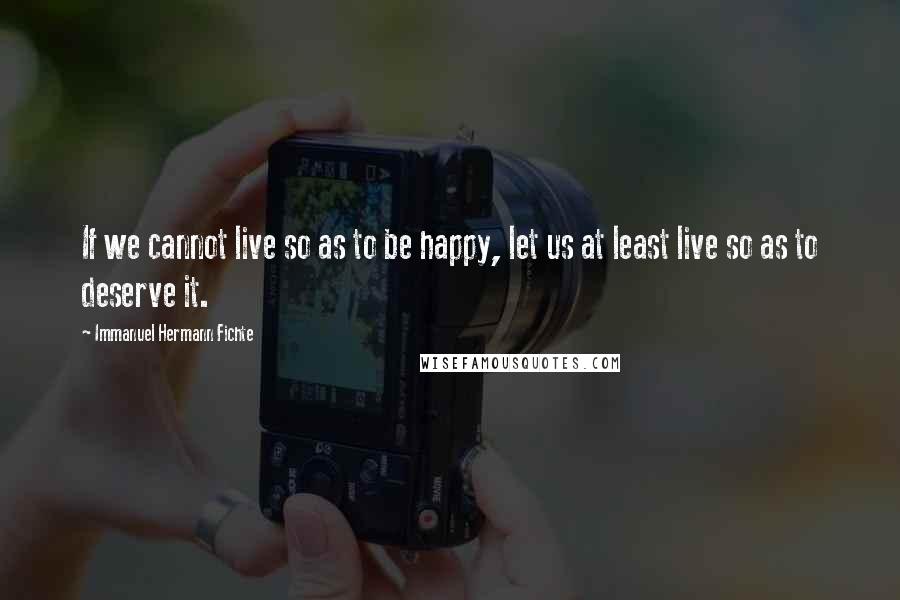 Immanuel Hermann Fichte quotes: If we cannot live so as to be happy, let us at least live so as to deserve it.
