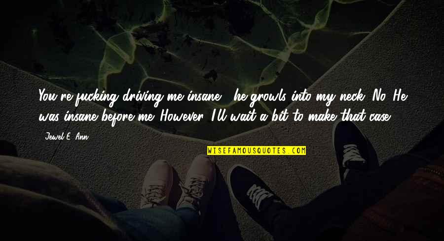 Immanuel Kant Most Famous Quote Quotes By Jewel E. Ann: You're fucking driving me insane," he growls into Immanuel Kant Most Famous Quote Quotes By Jewel E. Ann: You're fucking driving me insane," he growls into