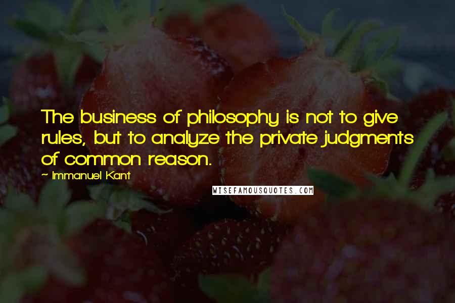 Immanuel Kant quotes: The business of philosophy is not to give rules, but to analyze the private judgments of common reason.