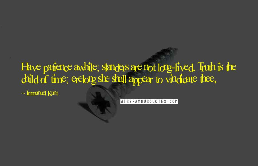 Immanuel Kant quotes: Have patience awhile; slanders are not long-lived. Truth is the child of time; erelong she shall appear to vindicate thee. Immanuel Kant quotes: Have patience awhile; slanders are not long-lived. Truth is the child of time; erelong she shall appear to vindicate thee.