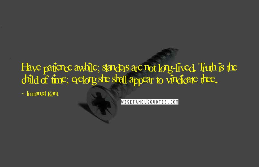 Immanuel Kant quotes: Have patience awhile; slanders are not long-lived. Truth is the child of time; erelong she shall appear to vindicate thee.