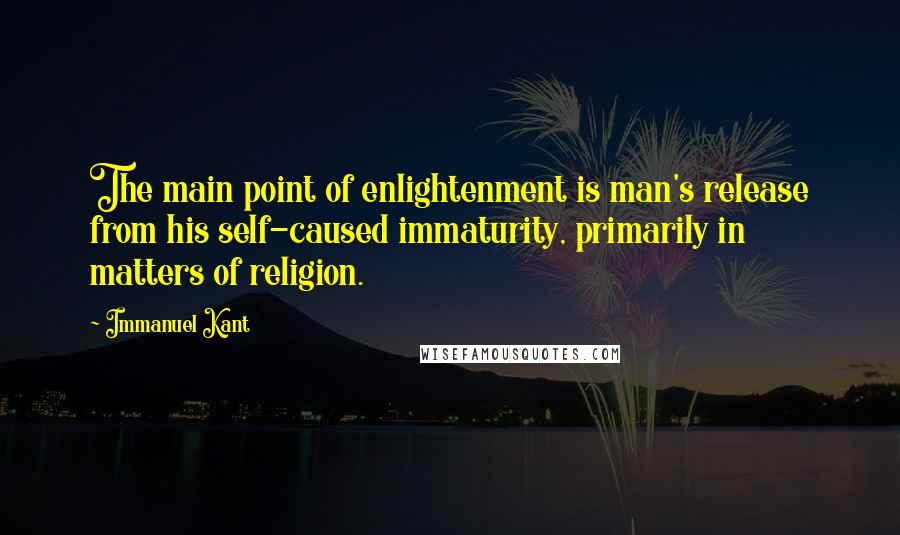 Immanuel Kant quotes: The main point of enlightenment is man's release from his self-caused immaturity, primarily in matters of religion.