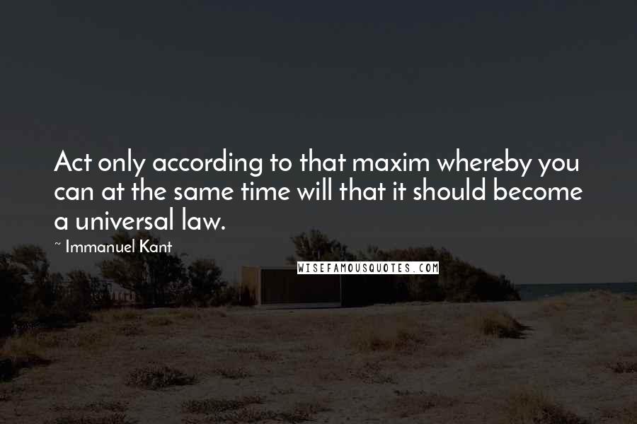 Immanuel Kant quotes: Act only according to that maxim whereby you can at the same time will that it should become a universal law. Immanuel Kant quotes: Act only according to that maxim whereby you can at the same time will that it should become a universal law.