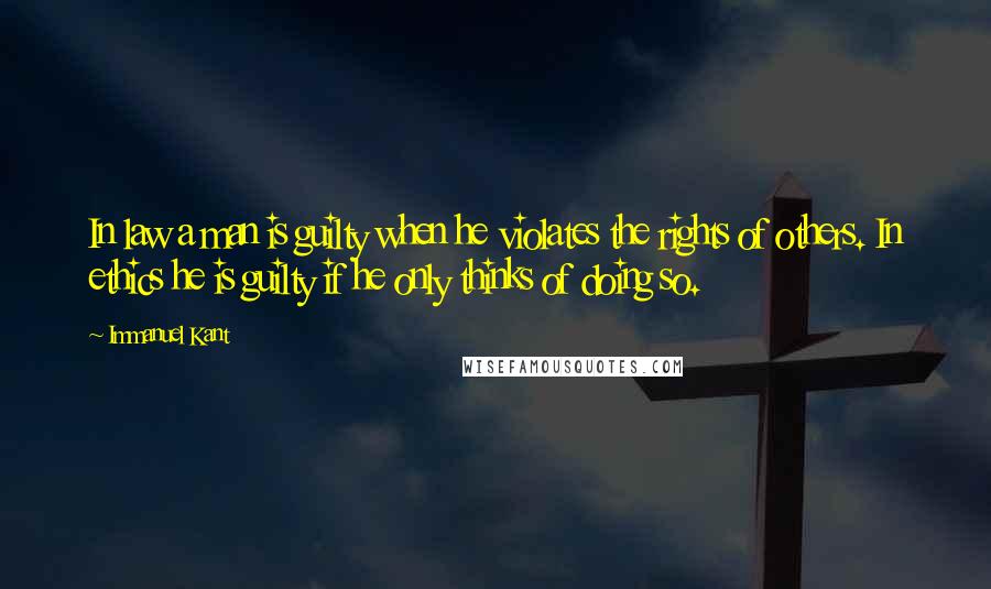 Immanuel Kant quotes: In law a man is guilty when he violates the rights of others. In ethics he is guilty if he only thinks of doing so. Immanuel Kant quotes: In law a man is guilty when he violates the rights of others. In ethics he is guilty if he only thinks of doing so.