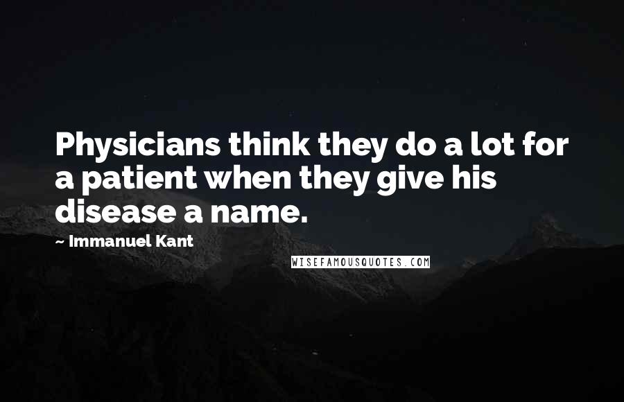 Immanuel Kant quotes: Physicians think they do a lot for a patient when they give his disease a name.