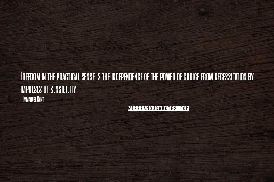 Immanuel Kant quotes: Freedom in the practical sense is the independence of the power of choice from necessitation by impulses of sensibility Immanuel Kant quotes: Freedom in the practical sense is the independence of the power of choice from necessitation by impulses of sensibility