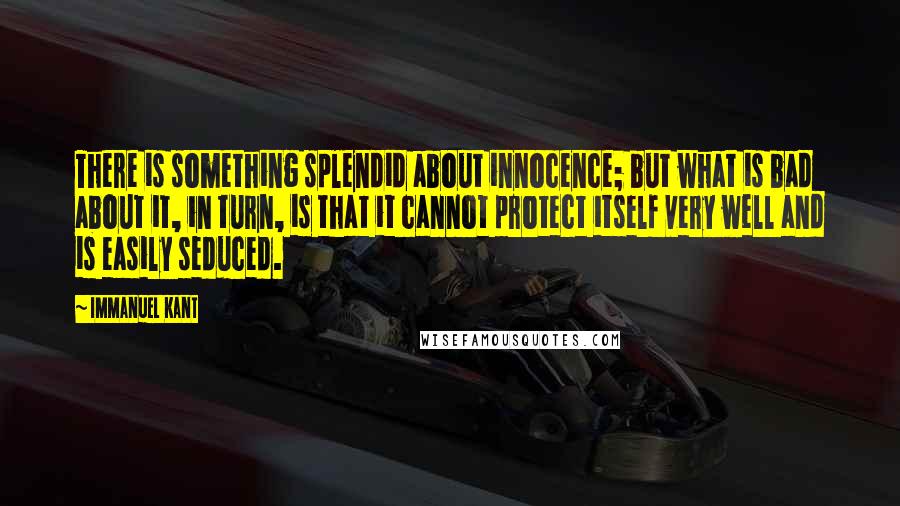 Immanuel Kant quotes: There is something splendid about innocence; but what is bad about it, in turn, is that it cannot protect itself very well and is easily seduced. Immanuel Kant quotes: There is something splendid about innocence; but what is bad about it, in turn, is that it cannot protect itself very well and is easily seduced.