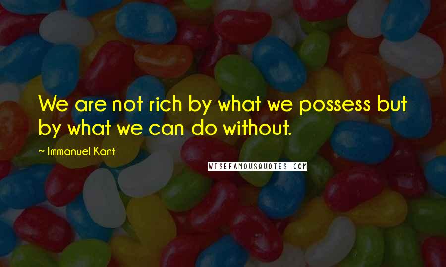 Immanuel Kant quotes: We are not rich by what we possess but by what we can do without.