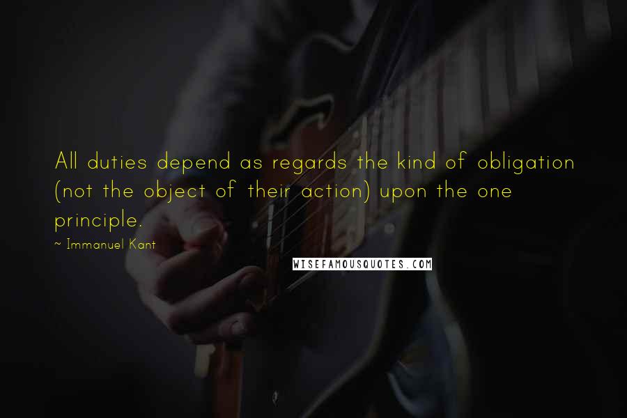 Immanuel Kant quotes: All duties depend as regards the kind of obligation (not the object of their action) upon the one principle.