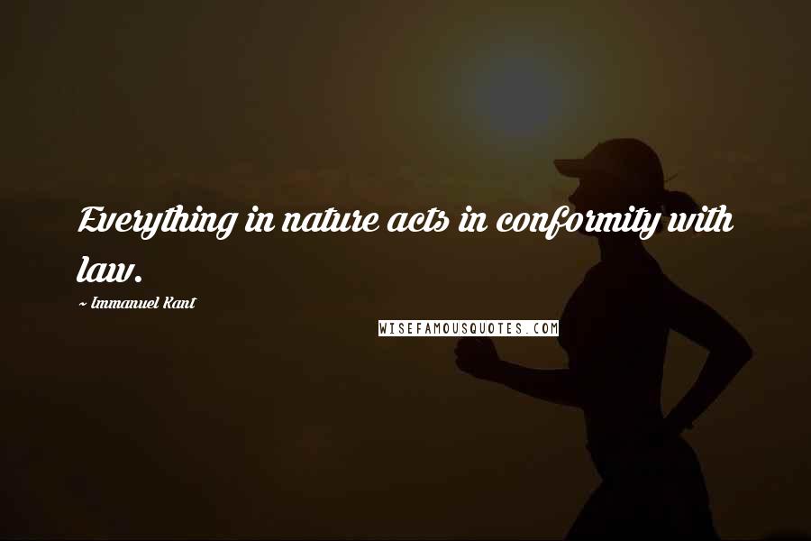 Immanuel Kant quotes: Everything in nature acts in conformity with law.