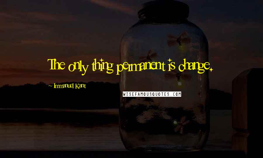 Immanuel Kant quotes: The only thing permanent is change.