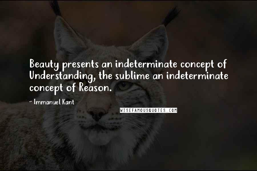 Immanuel Kant quotes: Beauty presents an indeterminate concept of Understanding, the sublime an indeterminate concept of Reason. Immanuel Kant quotes: Beauty presents an indeterminate concept of Understanding, the sublime an indeterminate concept of Reason.