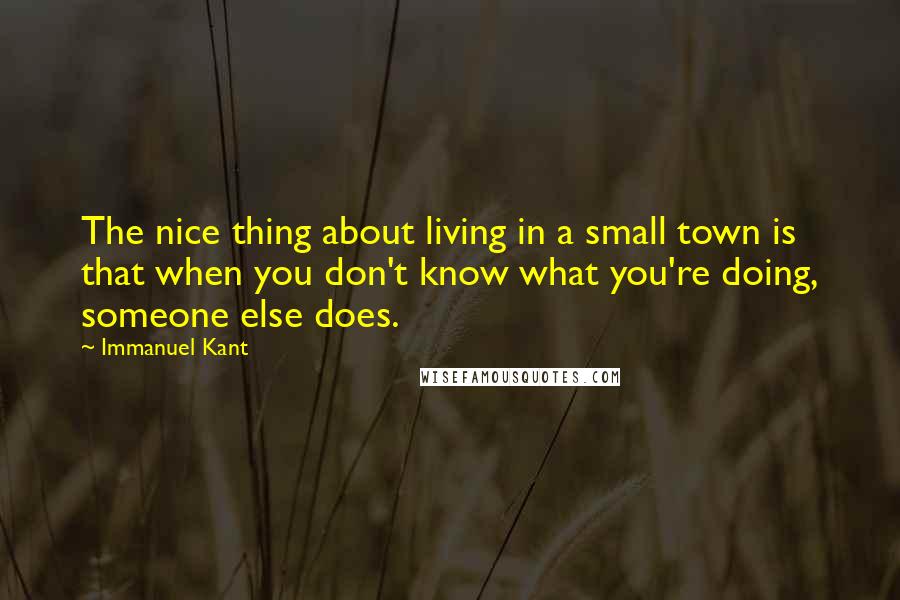Immanuel Kant quotes: The nice thing about living in a small town is that when you don't know what you're doing, someone else does. Immanuel Kant quotes: The nice thing about living in a small town is that when you don't know what you're doing, someone else does.