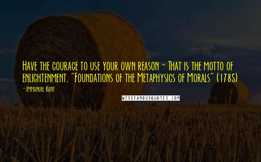 Immanuel Kant quotes: Have the courage to use your own reason- That is the motto of enlightenment. "Foundations of the Metaphysics of Morals" (1785) Immanuel Kant quotes: Have the courage to use your own reason- That is the motto of enlightenment. "Foundations of the Metaphysics of Morals" (1785)