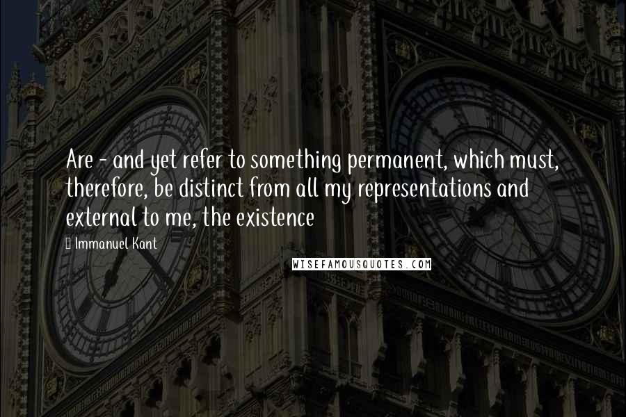 Immanuel Kant quotes: Are - and yet refer to something permanent, which must, therefore, be distinct from all my representations and external to me, the existence Immanuel Kant quotes: Are - and yet refer to something permanent, which must, therefore, be distinct from all my representations and external to me, the existence