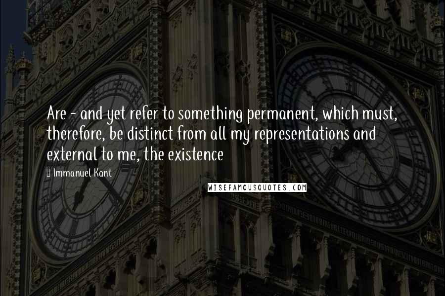 Immanuel Kant quotes: Are - and yet refer to something permanent, which must, therefore, be distinct from all my representations and external to me, the existence