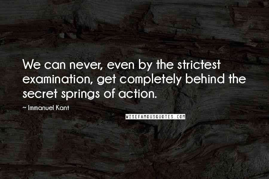 Immanuel Kant quotes: We can never, even by the strictest examination, get completely behind the secret springs of action. Immanuel Kant quotes: We can never, even by the strictest examination, get completely behind the secret springs of action.