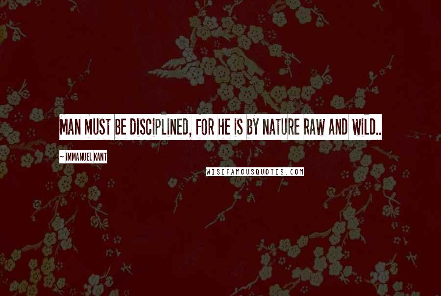 Immanuel Kant quotes: Man must be disciplined, for he is by nature raw and wild..