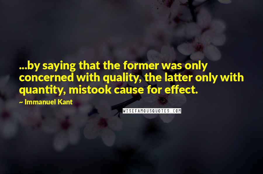 Immanuel Kant quotes: ...by saying that the former was only concerned with quality, the latter only with quantity, mistook cause for effect. Immanuel Kant quotes: ...by saying that the former was only concerned with quality, the latter only with quantity, mistook cause for effect.