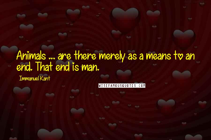 Immanuel Kant quotes: Animals ... are there merely as a means to an end. That end is man.