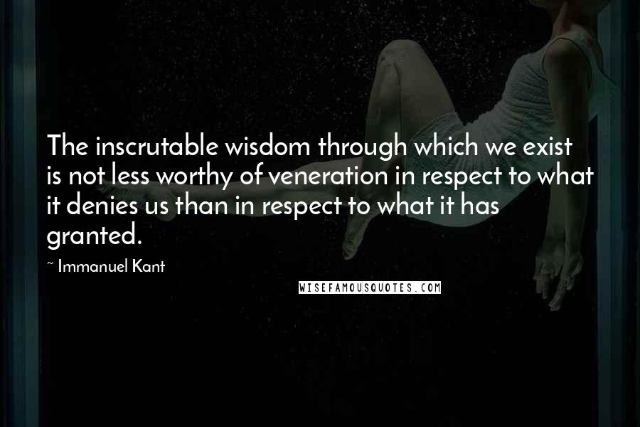 Immanuel Kant quotes: The inscrutable wisdom through which we exist is not less worthy of veneration in respect to what it denies us than in respect to what it has granted. Immanuel Kant quotes: The inscrutable wisdom through which we exist is not less worthy of veneration in respect to what it denies us than in respect to what it has granted.