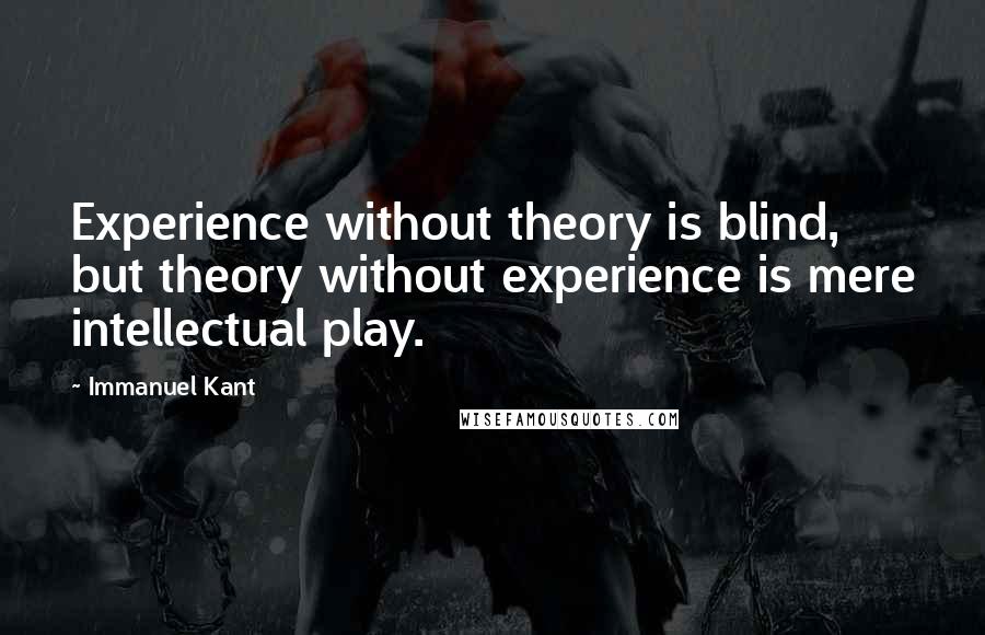 Immanuel Kant quotes: Experience without theory is blind, but theory without experience is mere intellectual play.