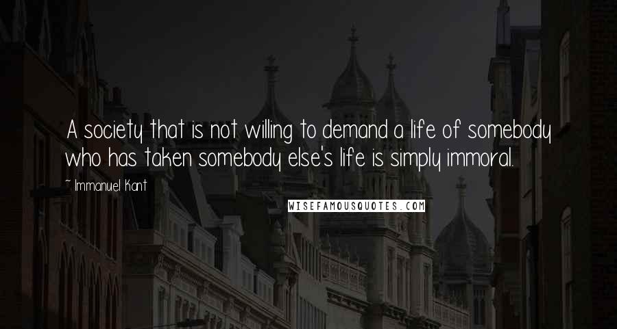 Immanuel Kant quotes: A society that is not willing to demand a life of somebody who has taken somebody else's life is simply immoral.