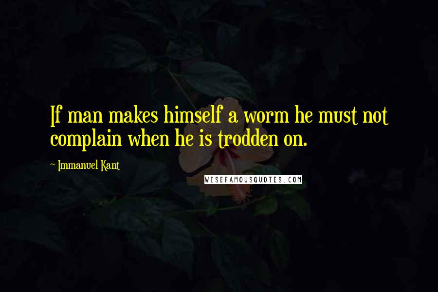 Immanuel Kant quotes: If man makes himself a worm he must not complain when he is trodden on.