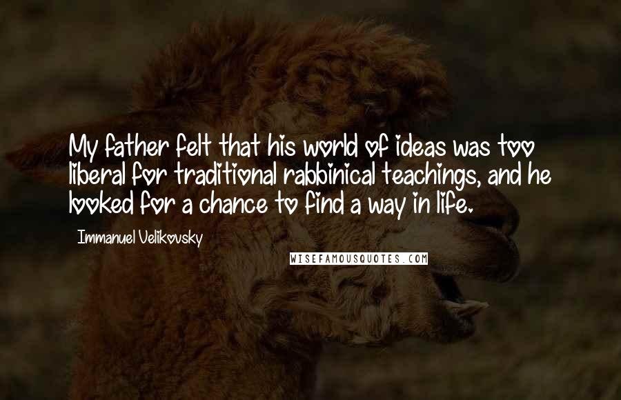 Immanuel Velikovsky quotes: My father felt that his world of ideas was too liberal for traditional rabbinical teachings, and he looked for a chance to find a way in life.