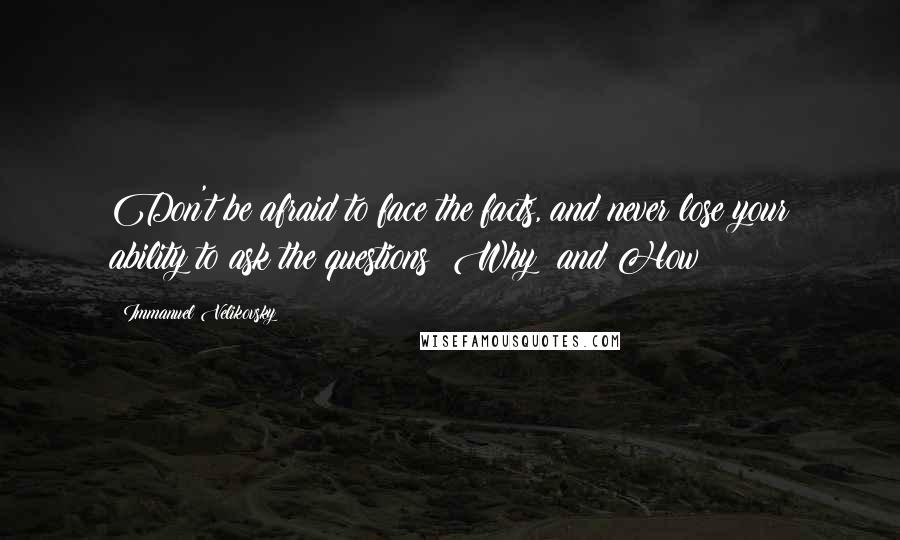 Immanuel Velikovsky quotes: Don't be afraid to face the facts, and never lose your ability to ask the questions: Why? and How?