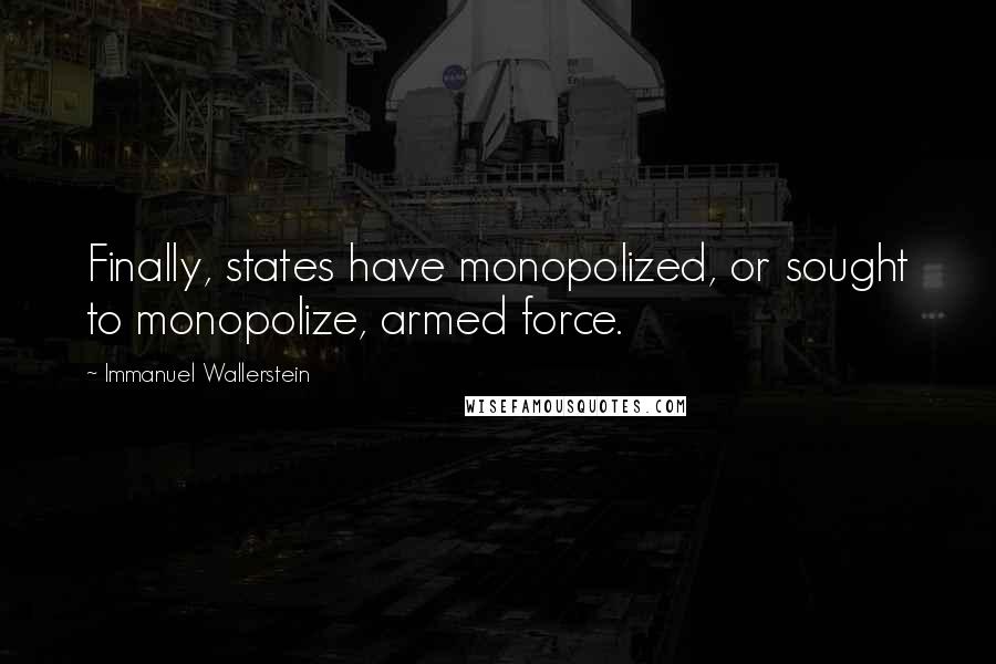 Immanuel Wallerstein quotes: Finally, states have monopolized, or sought to monopolize, armed force.