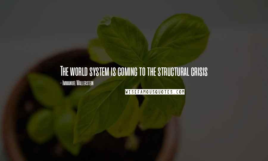 Immanuel Wallerstein quotes: The world system is coming to the structural crisis